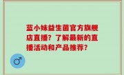 蓝小妹益生菌官方旗舰店直播？了解最新的直播活动和产品推荐？