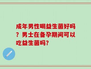 成年男性喝益生菌好吗？男士在备孕期间可以吃益生菌吗？