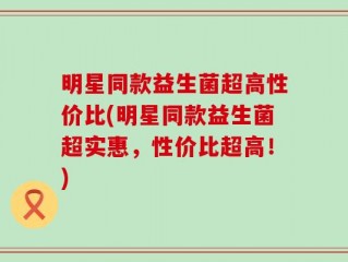明星同款益生菌超高性价比(明星同款益生菌超实惠，性价比超高！)