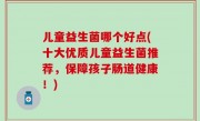 儿童益生菌哪个好点(十大优质儿童益生菌推荐，保障孩子肠道健康！)