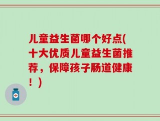 儿童益生菌哪个好点(十大优质儿童益生菌推荐，保障孩子肠道健康！)