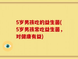 5岁男孩吃的益生菌(5岁男孩常吃益生菌，对健康有益)