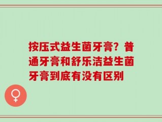 按压式益生菌牙膏？普通牙膏和舒乐洁益生菌牙膏到底有没有区别