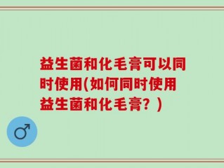 益生菌和化毛膏可以同时使用(如何同时使用益生菌和化毛膏？)