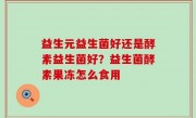 益生元益生菌好还是酵素益生菌好？益生菌酵素果冻怎么食用