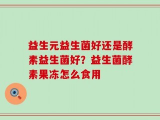 益生元益生菌好还是酵素益生菌好？益生菌酵素果冻怎么食用