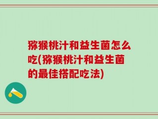 猕猴桃汁和益生菌怎么吃(猕猴桃汁和益生菌的最佳搭配吃法)