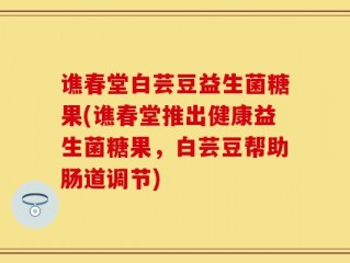 谯春堂白芸豆益生菌糖果(谯春堂推出健康益生菌糖果，白芸豆帮助肠道调节)