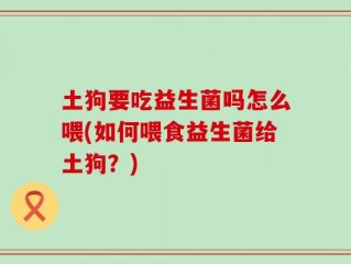 土狗要吃益生菌吗怎么喂(如何喂食益生菌给土狗？)