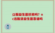 口服益生菌抗敏吗？nc迅酸清益生菌靠谱吗