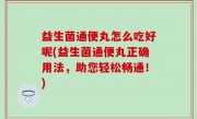 益生菌通便丸怎么吃好呢(益生菌通便丸正确用法，助您轻松畅通！)