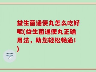 益生菌通便丸怎么吃好呢(益生菌通便丸正确用法，助您轻松畅通！)