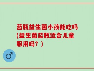 蓝瓶益生菌小孩能吃吗(益生菌蓝瓶适合儿童服用吗？)