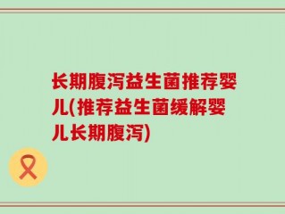 长期腹泻益生菌推荐婴儿(推荐益生菌缓解婴儿长期腹泻)
