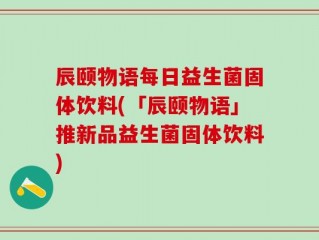 辰颐物语每日益生菌固体饮料(「辰颐物语」推新品益生菌固体饮料)