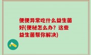 便便异常吃什么益生菌好(便秘怎么办？这些益生菌帮你解决)