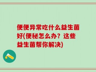 便便异常吃什么益生菌好(便秘怎么办？这些益生菌帮你解决)