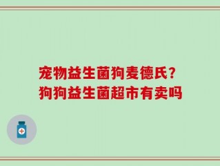 宠物益生菌狗麦德氏？狗狗益生菌超市有卖吗