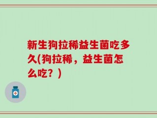 新生狗拉稀益生菌吃多久(狗拉稀，益生菌怎么吃？)
