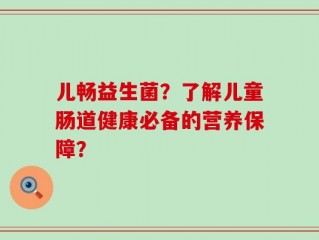 儿畅益生菌？了解儿童肠道健康必备的营养保障？
