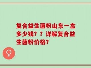 复合益生菌粉山东一盒多少钱？？详解复合益生菌粉价格？