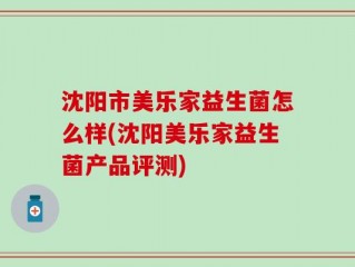 沈阳市美乐家益生菌怎么样(沈阳美乐家益生菌产品评测)