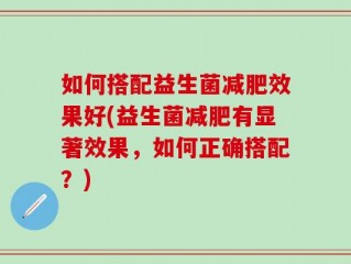 如何搭配益生菌减肥效果好(益生菌减肥有显著效果，如何正确搭配？)