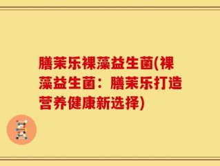 膳茉乐裸藻益生菌(裸藻益生菌：膳茉乐打造营养健康新选择)