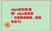 algin益生菌(重要！algin益生菌：改善肠道健康，增强免疫力)