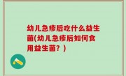 幼儿急疹后吃什么益生菌(幼儿急疹后如何食用益生菌？)