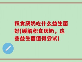 积食厌奶吃什么益生菌好(缓解积食厌奶，这些益生菌值得尝试)