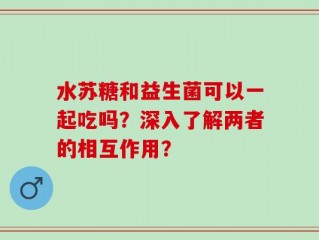 水苏糖和益生菌可以一起吃吗？深入了解两者的相互作用？