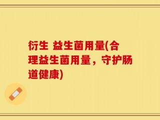 衍生 益生菌用量(合理益生菌用量，守护肠道健康)
