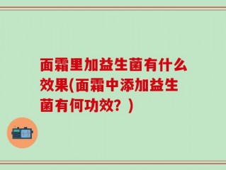 面霜里加益生菌有什么效果(面霜中添加益生菌有何功效？)