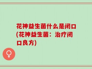 花神益生菌什么是闭口(花神益生菌：治疗闭口良方)