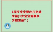 1周岁宝宝要吃几克益生菌(1岁宝宝需要多少益生菌？)