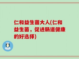 仁和益生菌大人(仁和益生菌，促进肠道健康的好选择)