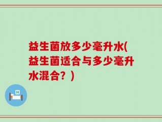 益生菌放多少毫升水(益生菌适合与多少毫升水混合？)