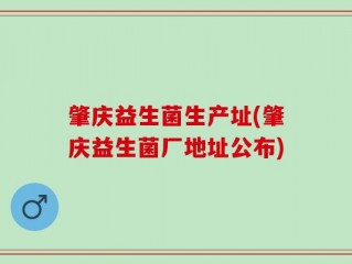 肇庆益生菌生产址(肇庆益生菌厂地址公布)