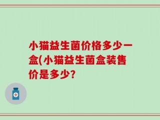 小猫益生菌价格多少一盒(小猫益生菌盒装售价是多少？