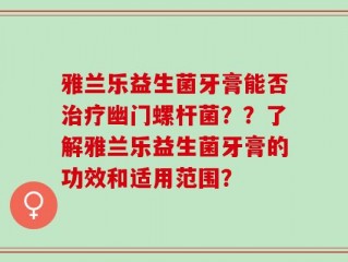 雅兰乐益生菌牙膏能否治疗幽门螺杆菌？？了解雅兰乐益生菌牙膏的功效和适用范围？