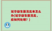 延华益生菌流出来怎么办(延华益生菌流出，应如何处理？)