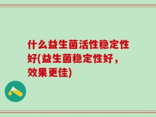 什么益生菌活性稳定性好(益生菌稳定性好，效果更佳)