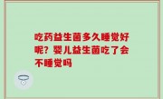 吃药益生菌多久睡觉好呢？婴儿益生菌吃了会不睡觉吗