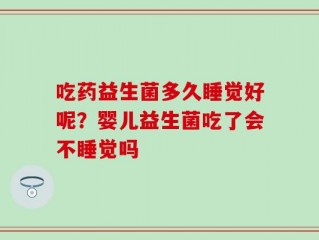 吃药益生菌多久睡觉好呢？婴儿益生菌吃了会不睡觉吗