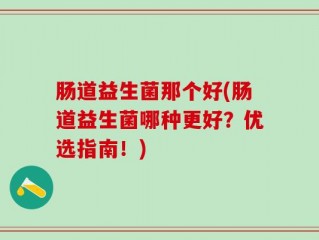 肠道益生菌那个好(肠道益生菌哪种更好？优选指南！)