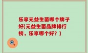 乐享元益生菌哪个牌子好(元益生菌品牌排行榜，乐享哪个好？)
