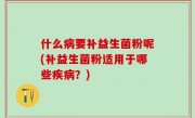 什么病要补益生菌粉呢(补益生菌粉适用于哪些疾病？)
