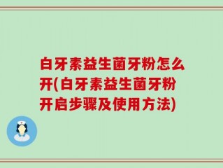 白牙素益生菌牙粉怎么开(白牙素益生菌牙粉开启步骤及使用方法)