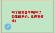 喝了益生菌羊奶(喝了益生菌羊奶，让你更健康)